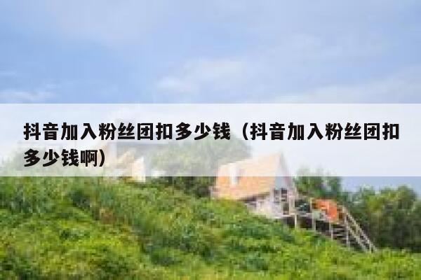抖音加入粉丝团扣多少钱（抖音加入粉丝团扣多少钱啊） 第1张