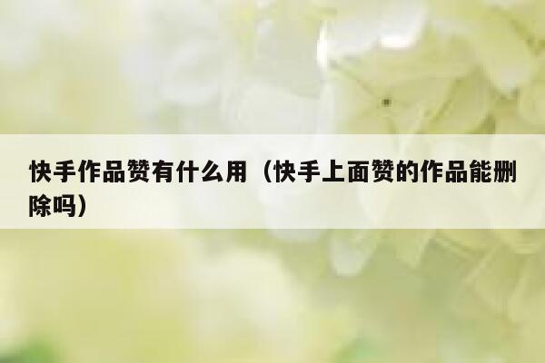 快手作品赞有什么用（快手上面赞的作品能删除吗） 第1张