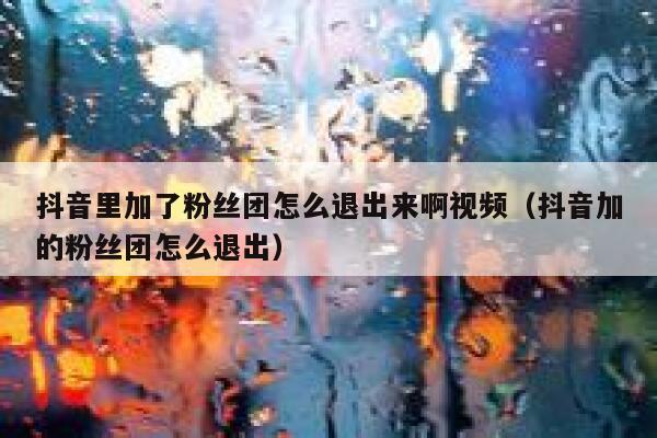 抖音里加了粉丝团怎么退出来啊视频（抖音加的粉丝团怎么退出） 第1张
