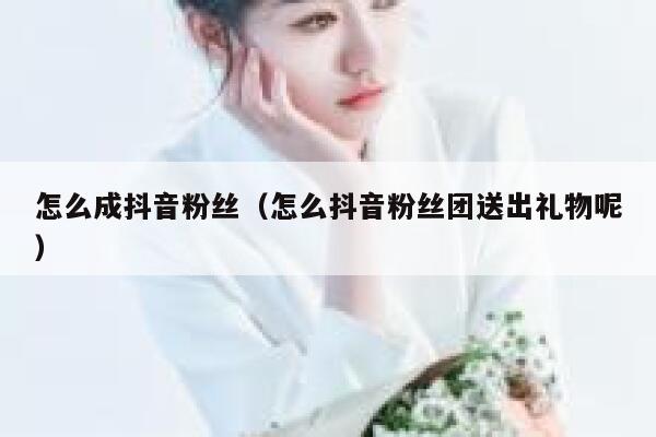 怎么成抖音粉丝（怎么抖音粉丝团送出礼物呢） 第1张