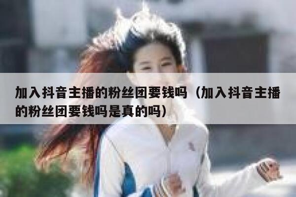 加入抖音主播的粉丝团要钱吗（加入抖音主播的粉丝团要钱吗是真的吗） 第1张