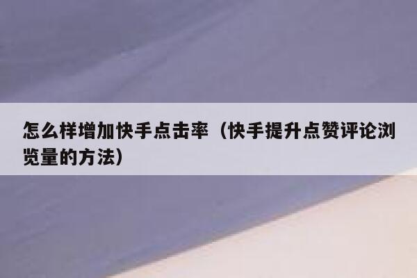 怎么样增加快手点击率（快手提升点赞评论浏览量的方法） 第1张