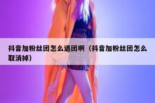 抖音加粉丝团怎么退团啊（抖音加粉丝团怎么取消掉） 第1张