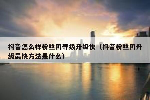 抖音怎么样粉丝团等级升级快（抖音粉丝团升级最快方法是什么） 第1张