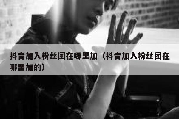 抖音加入粉丝团在哪里加（抖音加入粉丝团在哪里加的） 第1张