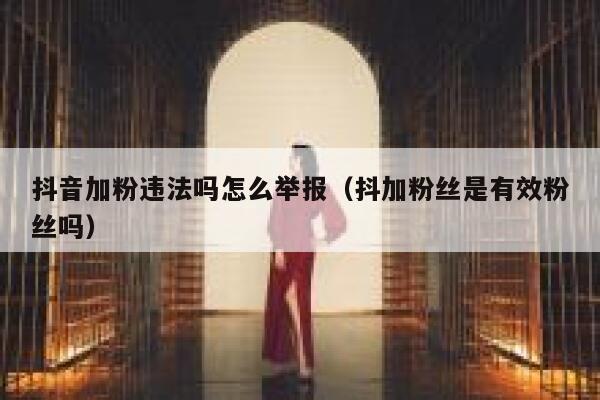 抖音加粉违法吗怎么举报（抖加粉丝是有效粉丝吗） 第1张