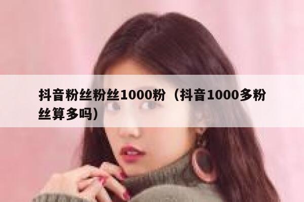 抖音粉丝粉丝1000粉（抖音1000多粉丝算多吗） 第1张