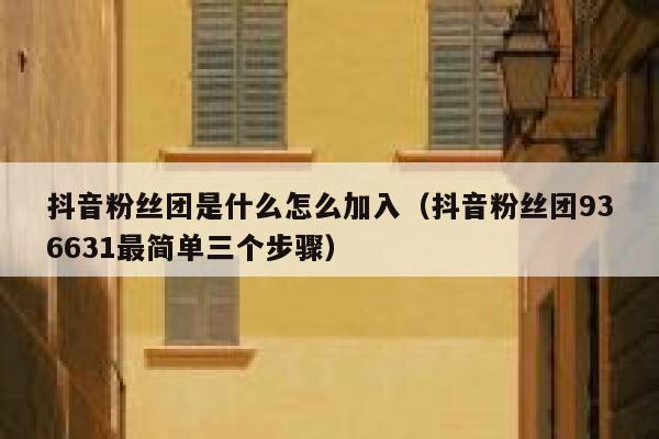 抖音粉丝团是什么怎么加入（抖音粉丝团936631最简单三个步骤） 第1张