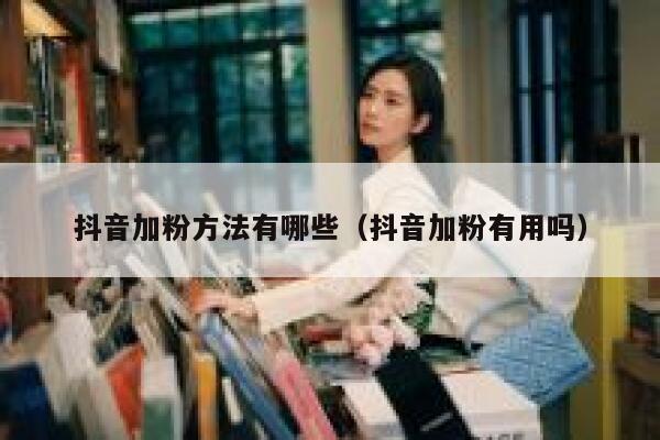 抖音加粉方法有哪些（抖音加粉有用吗） 第1张