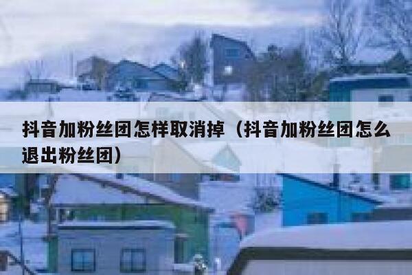 抖音加粉丝团怎样取消掉（抖音加粉丝团怎么退出粉丝团） 第1张
