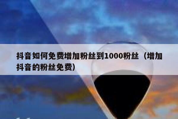 抖音如何免费增加粉丝到1000粉丝（增加抖音的粉丝免费） 第1张