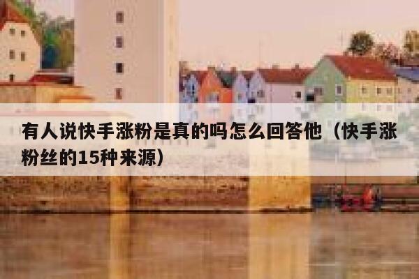 有人说快手涨粉是真的吗怎么回答他（快手涨粉丝的15种来源） 第1张