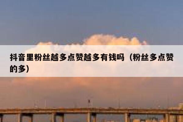 抖音里粉丝越多点赞越多有钱吗（粉丝多点赞的多） 第1张