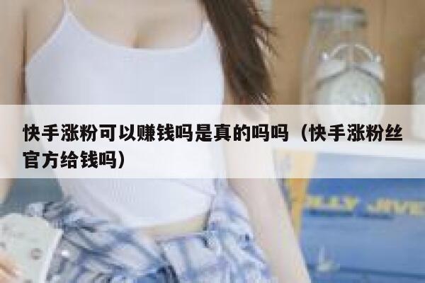 快手涨粉可以赚钱吗是真的吗吗（快手涨粉丝官方给钱吗） 第1张