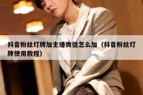 抖音粉丝灯牌加主播微信怎么加（抖音粉丝灯牌使用教程） 第1张
