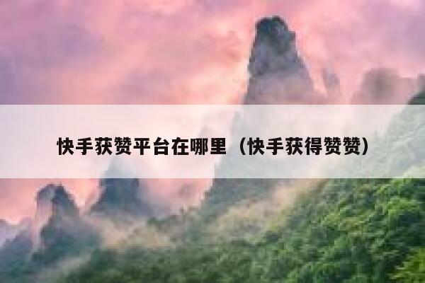 快手获赞平台在哪里（快手获得赞赞） 第1张