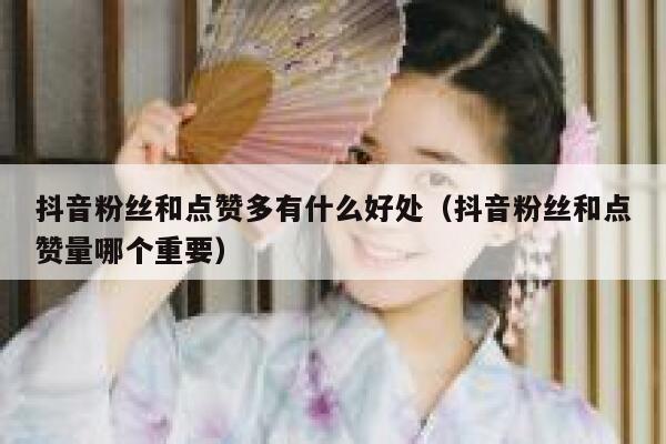 抖音粉丝和点赞多有什么好处（抖音粉丝和点赞量哪个重要） 第1张