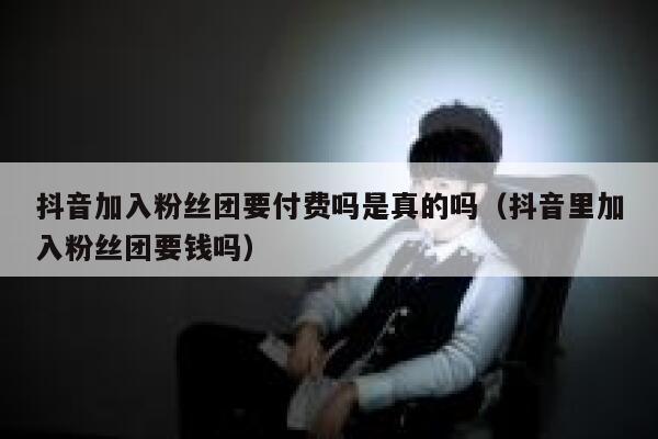 抖音加入粉丝团要付费吗是真的吗（抖音里加入粉丝团要钱吗） 第1张