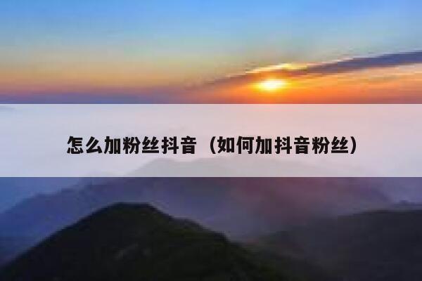 怎么加粉丝抖音（如何加抖音粉丝） 第1张