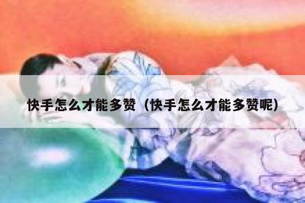 快手怎么才能多赞（快手怎么才能多赞呢） 第1张