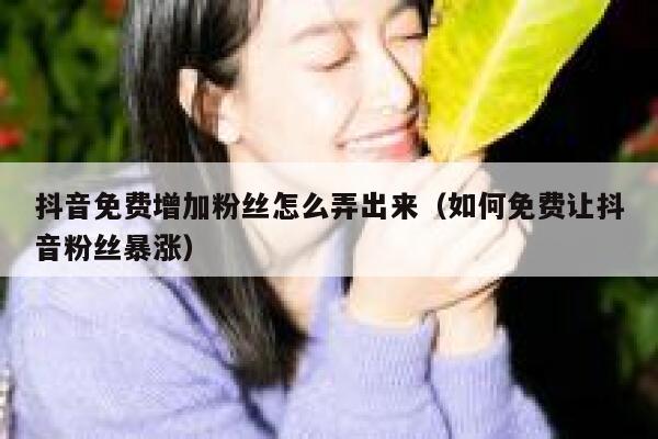 抖音免费增加粉丝怎么弄出来（如何免费让抖音粉丝暴涨） 第1张