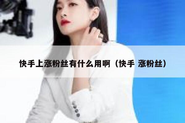 快手上涨粉丝有什么用啊（快手 涨粉丝） 第1张