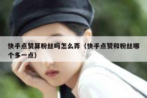快手点赞算粉丝吗怎么弄（快手点赞和粉丝哪个多一点） 第1张