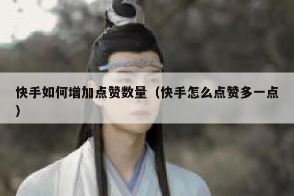 快手如何增加点赞数量（快手怎么点赞多一点） 第1张