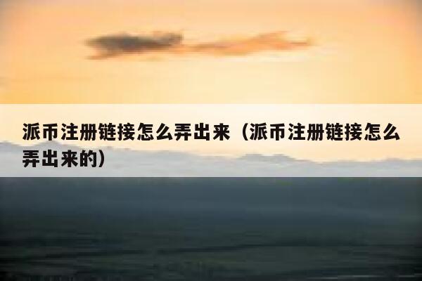 派币注册链接怎么弄出来（派币注册链接怎么弄出来的） 第1张