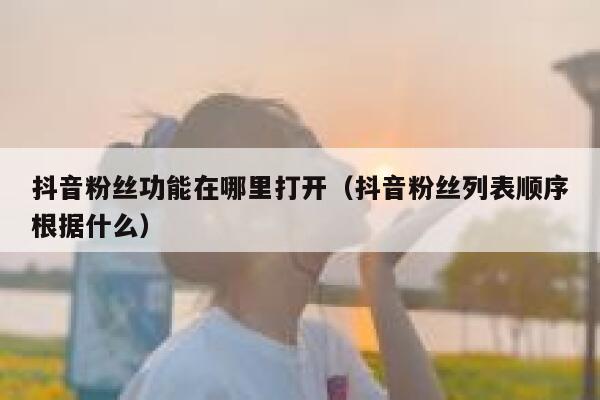 抖音粉丝功能在哪里打开（抖音粉丝列表顺序根据什么） 第1张