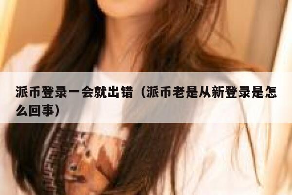 派币登录一会就出错（派币老是从新登录是怎么回事） 第1张