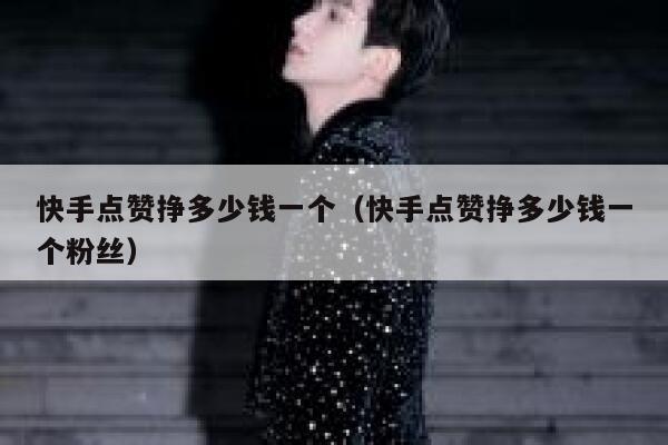 快手点赞挣多少钱一个（快手点赞挣多少钱一个粉丝） 第1张