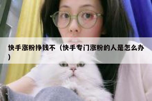 快手涨粉挣钱不（快手专门涨粉的人是怎么办） 第1张