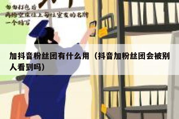 加抖音粉丝团有什么用（抖音加粉丝团会被别人看到吗） 第1张