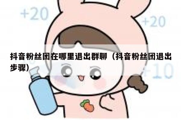 抖音粉丝团在哪里退出群聊（抖音粉丝团退出步骤） 第1张