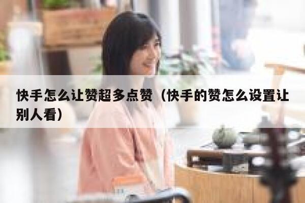 快手怎么让赞超多点赞（快手的赞怎么设置让别人看） 第1张