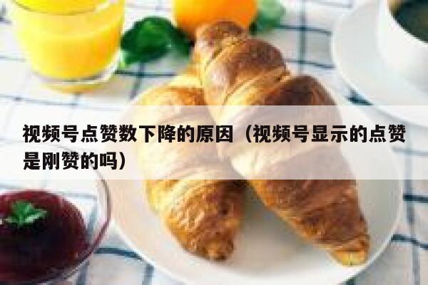 视频号点赞数下降的原因（视频号显示的点赞是刚赞的吗） 第1张