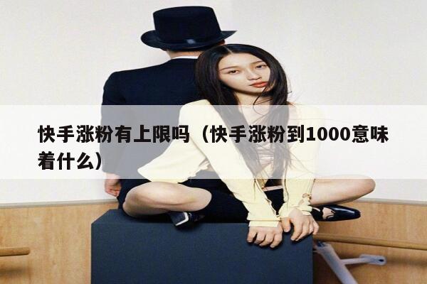 快手涨粉有上限吗（快手涨粉到1000意味着什么） 第1张