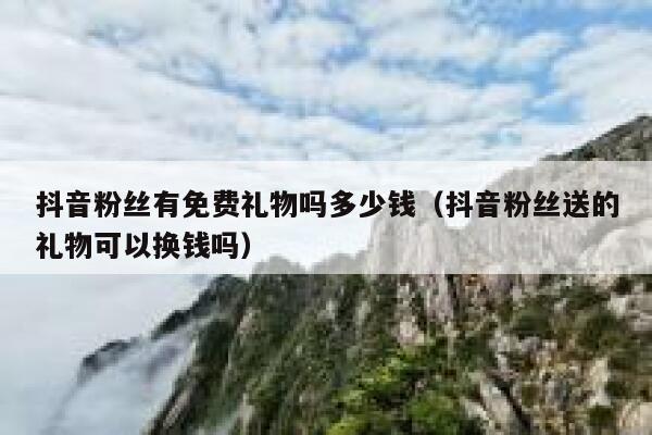抖音粉丝有免费礼物吗多少钱（抖音粉丝送的礼物可以换钱吗） 第1张