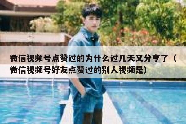 微信视频号点赞过的为什么过几天又分享了（微信视频号好友点赞过的别人视频是） 第1张