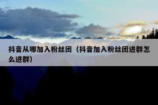 抖音从哪加入粉丝团（抖音加入粉丝团进群怎么进群） 第1张