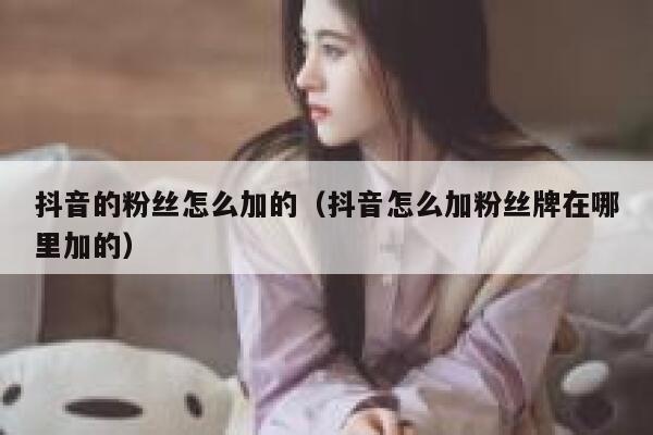 抖音的粉丝怎么加的（抖音怎么加粉丝牌在哪里加的） 第1张