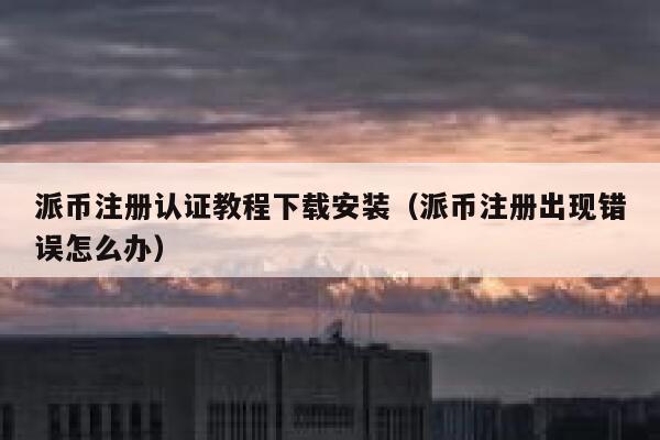 派币注册认证教程下载安装（派币注册出现错误怎么办） 第1张