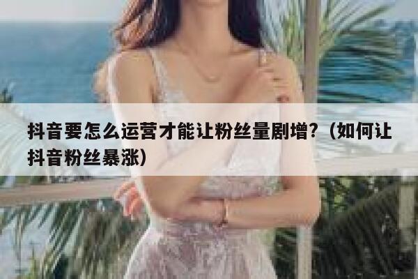抖音要怎么运营才能让粉丝量剧增?（如何让抖音粉丝暴涨） 第1张