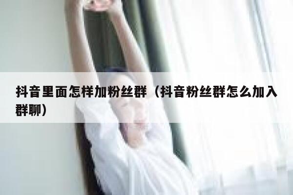 抖音里面怎样加粉丝群（抖音粉丝群怎么加入群聊） 第1张