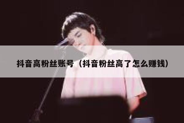 抖音高粉丝账号（抖音粉丝高了怎么赚钱） 第1张
