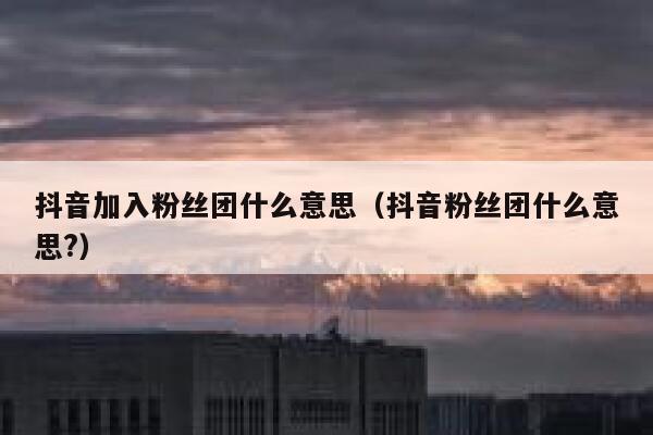 抖音加入粉丝团什么意思（抖音粉丝团什么意思?） 第1张