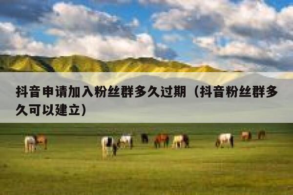 抖音申请加入粉丝群多久过期（抖音粉丝群多久可以建立） 第1张