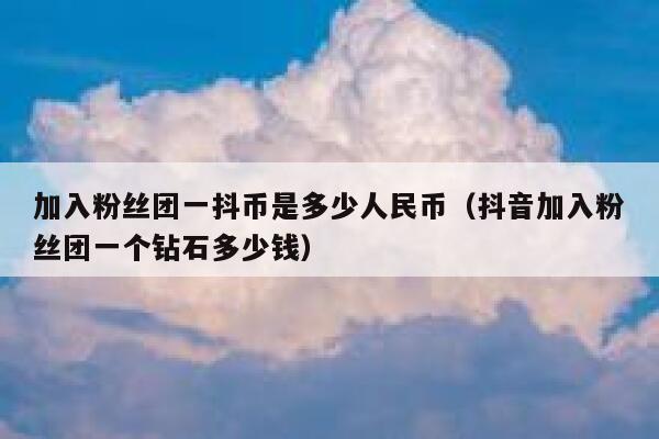 加入粉丝团一抖币是多少人民币（抖音加入粉丝团一个钻石多少钱） 第1张