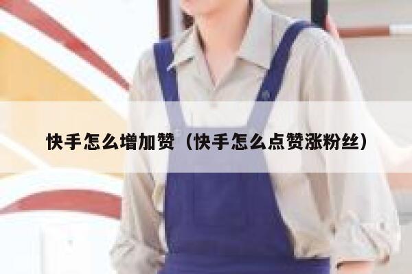 快手怎么增加赞（快手怎么点赞涨粉丝） 第1张